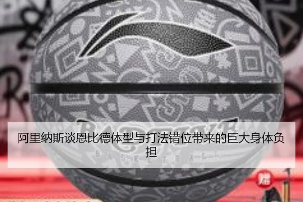 阿里纳斯谈恩比德体型与打法错位带来的巨大身体负担（WBSPORTS）